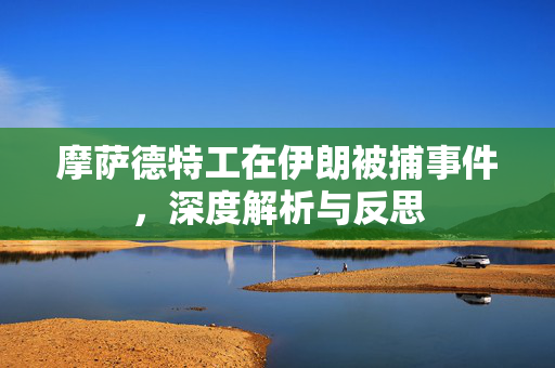 摩萨德特工在伊朗被捕事件，深度解析与反思
