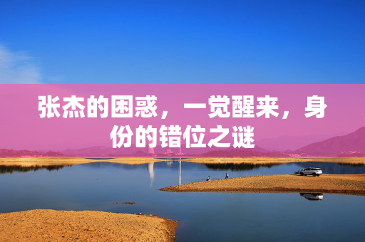 张杰的困惑，一觉醒来，身份的错位之谜
