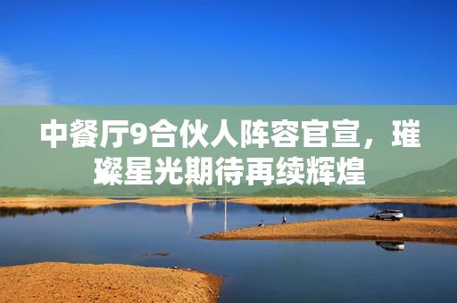 中餐厅9合伙人阵容官宣，璀璨星光期待再续辉煌