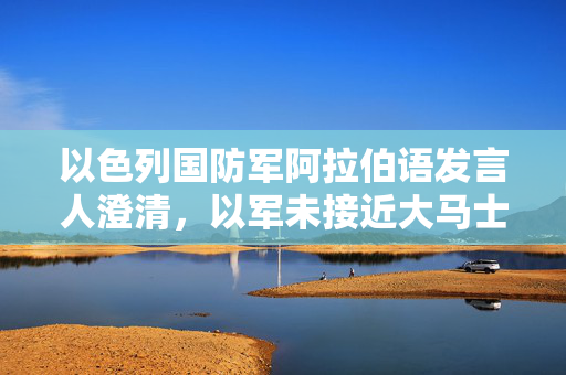 以色列国防军阿拉伯语发言人澄清，以军未接近大马士革