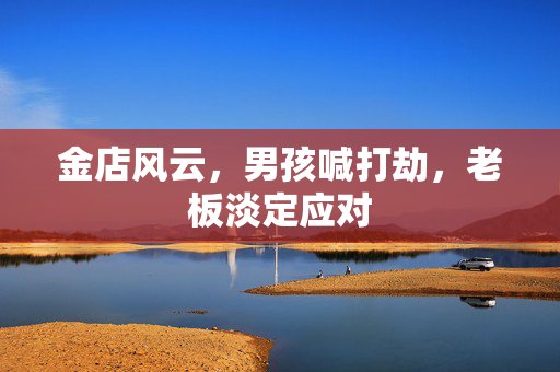 金店风云，男孩喊打劫，老板淡定应对