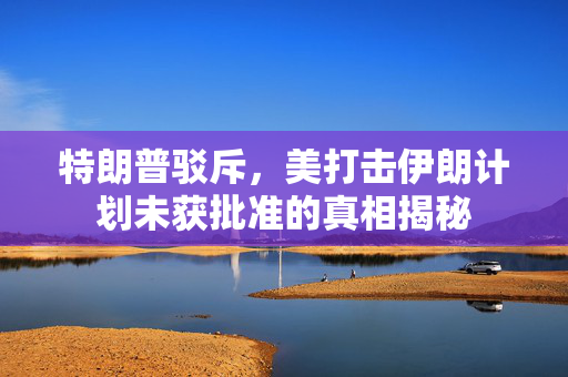 特朗普驳斥，美打击伊朗计划未获批准的真相揭秘