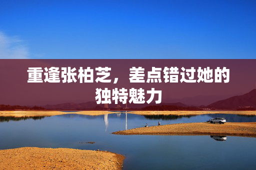 重逢张柏芝，差点错过她的独特魅力