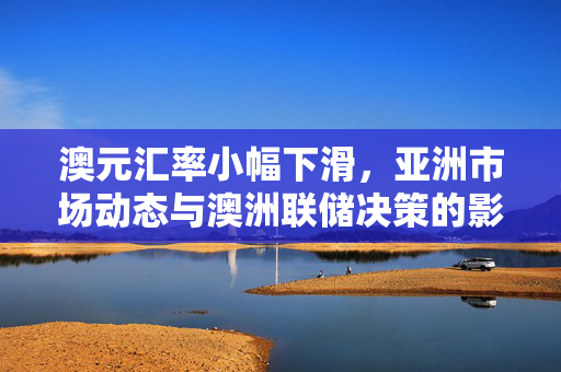 澳元汇率小幅下滑，亚洲市场动态与澳洲联储决策的影响分析