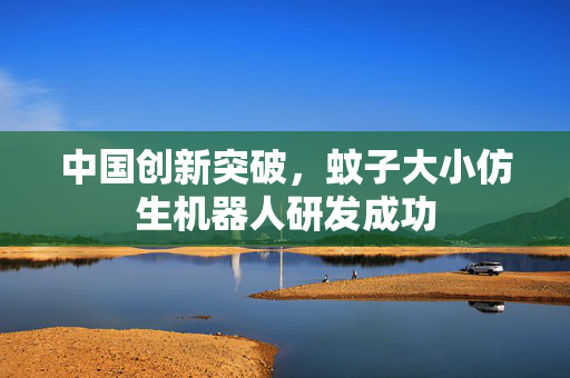 中国创新突破，蚊子大小仿生机器人研发成功