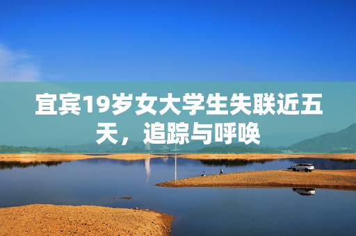 宜宾19岁女大学生失联近五天，追踪与呼唤
