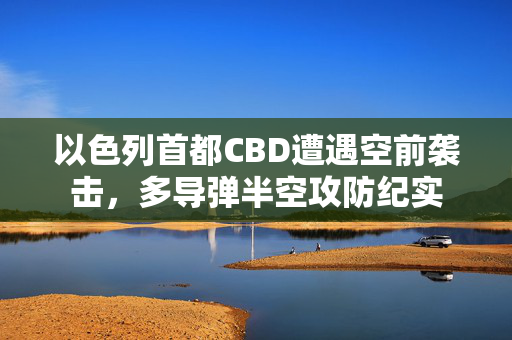 以色列首都CBD遭遇空前袭击，多导弹半空攻防纪实