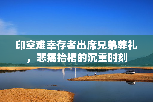 印空难幸存者出席兄弟葬礼，悲痛抬棺的沉重时刻