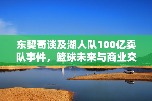 东契奇谈及湖人队100亿卖队事件，篮球未来与商业交汇的探讨