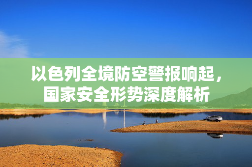 以色列全境防空警报响起，国家安全形势深度解析