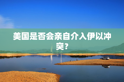 美国是否会亲自介入伊以冲突？