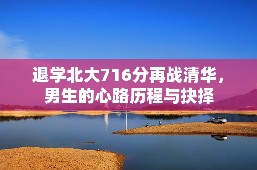 退学北大716分再战清华，男生的心路历程与抉择