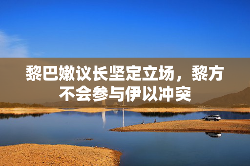 黎巴嫩议长坚定立场，黎方不会参与伊以冲突