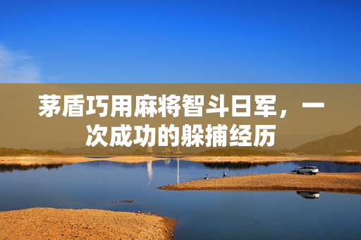茅盾巧用麻将智斗日军，一次成功的躲捕经历