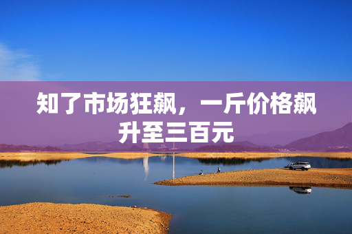 知了市场狂飙，一斤价格飙升至三百元