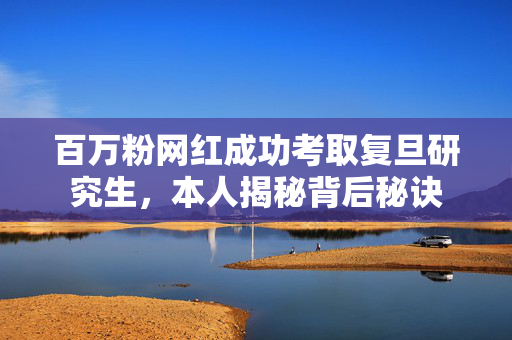 百万粉网红成功考取复旦研究生，本人揭秘背后秘诀
