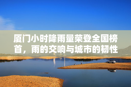 厦门小时降雨量荣登全国榜首，雨的交响与城市的韧性