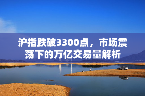 沪指跌破3300点，市场震荡下的万亿交易量解析