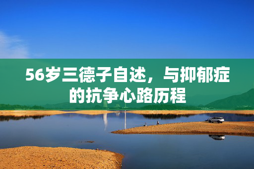 56岁三德子自述，与抑郁症的抗争心路历程