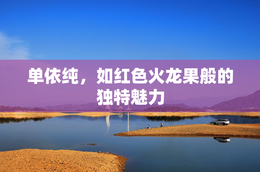 单依纯，如红色火龙果般的独特魅力