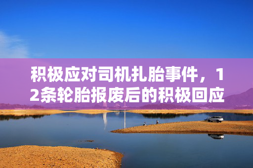 积极应对司机扎胎事件，12条轮胎报废后的积极回应与措施