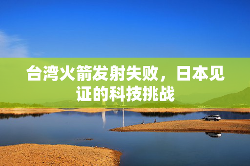 台湾火箭发射失败，日本见证的科技挑战
