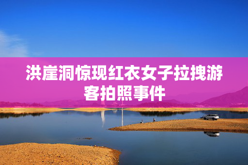 洪崖洞惊现红衣女子拉拽游客拍照事件