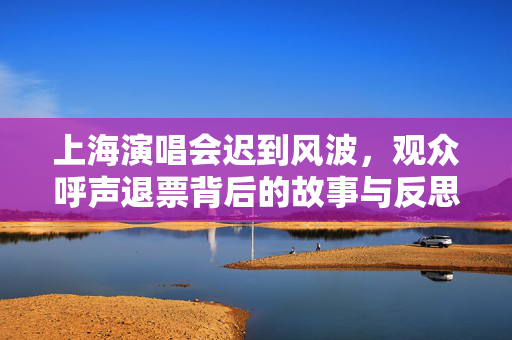 上海演唱会迟到风波，观众呼声退票背后的故事与反思