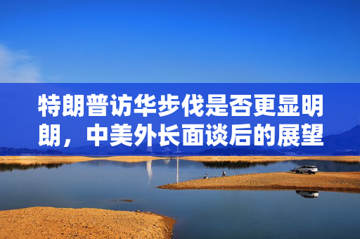 特朗普访华步伐是否更显明朗，中美外长面谈后的展望