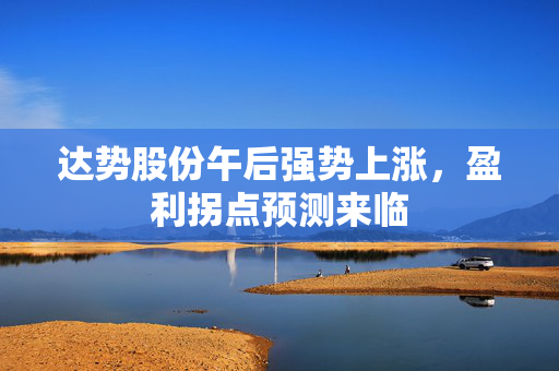 达势股份午后强势上涨，盈利拐点预测来临