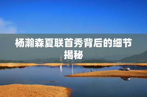 杨瀚森夏联首秀背后的细节揭秘