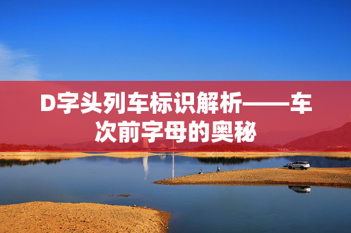 D字头列车标识解析——车次前字母的奥秘