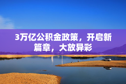 3万亿公积金政策，开启新篇章，大放异彩
