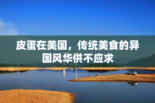 皮蛋在美国，传统美食的异国风华供不应求