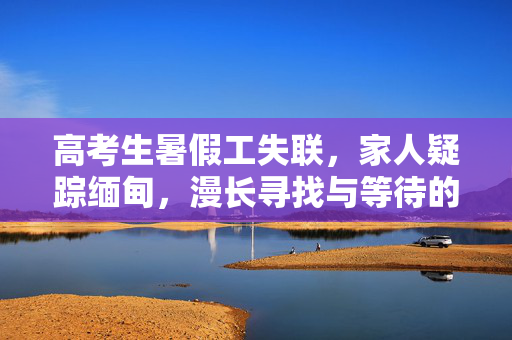高考生暑假工失联，家人疑踪缅甸，漫长寻找与等待的旅程
