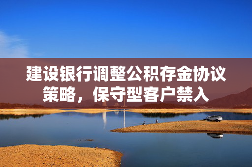 建设银行调整公积存金协议策略，保守型客户禁入