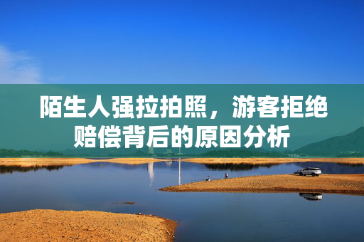 陌生人强拉拍照，游客拒绝赔偿背后的原因分析