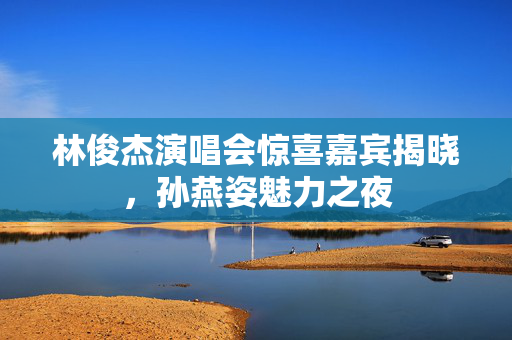 林俊杰演唱会惊喜嘉宾揭晓，孙燕姿魅力之夜