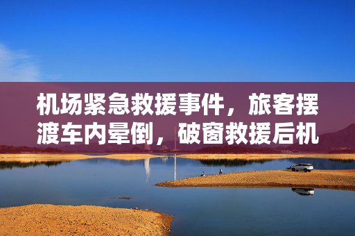 机场紧急救援事件，旅客摆渡车内晕倒，破窗救援后机场通报始末
