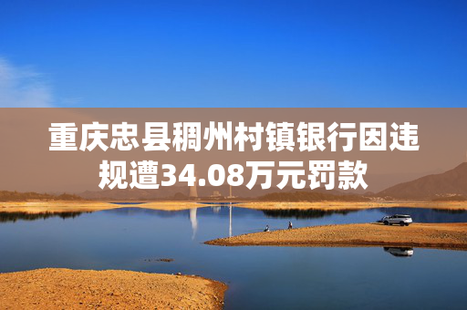 重庆忠县稠州村镇银行因违规遭34.08万元罚款