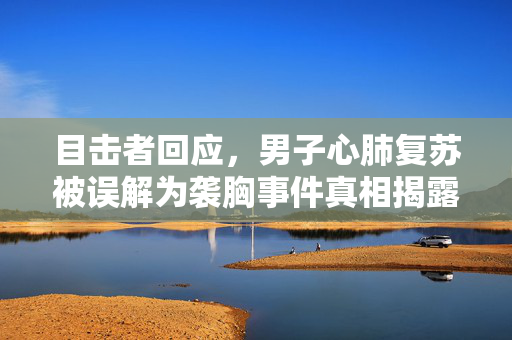 目击者回应，男子心肺复苏被误解为袭胸事件真相揭露