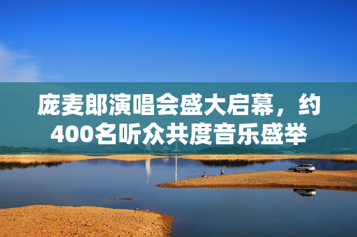 庞麦郎演唱会盛大启幕，约400名听众共度音乐盛举