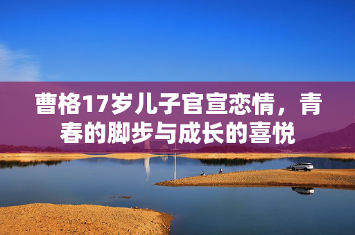曹格17岁儿子官宣恋情，青春的脚步与成长的喜悦