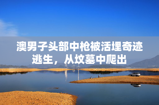 澳男子头部中枪被活埋奇迹逃生，从坟墓中爬出