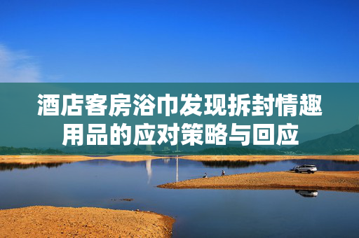 酒店客房浴巾发现拆封情趣用品的应对策略与回应