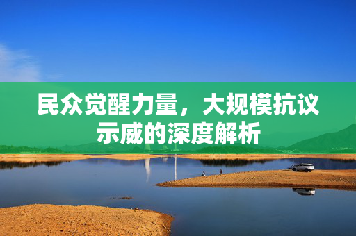 民众觉醒力量，大规模抗议示威的深度解析