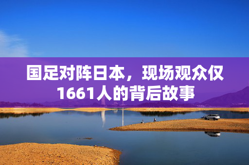 国足对阵日本，现场观众仅1661人的背后故事