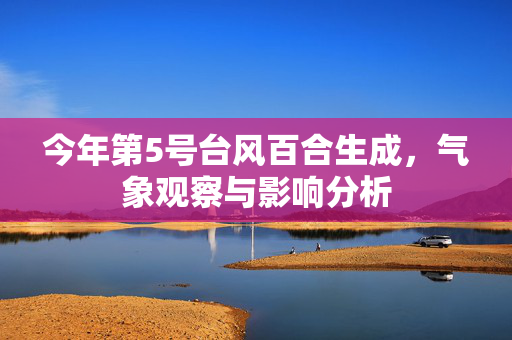 今年第5号台风百合生成，气象观察与影响分析