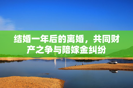 结婚一年后的离婚，共同财产之争与陪嫁金纠纷