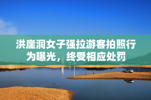 洪崖洞女子强拉游客拍照行为曝光，终受相应处罚
